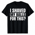 I SHAVED MY BALLS FOR THIS? FUNNY GRAPHIC TEE